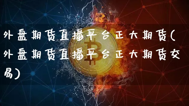 外盘期货直播平台正大期货(外盘期货直播平台正大期货交易)_https://www.dcjwmf.com_郑商所_第1张