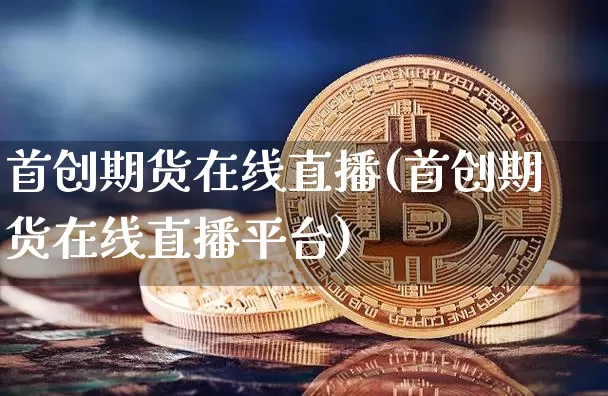 首创期货在线直播(首创期货在线直播平台)_https://www.dcjwmf.com_上期能源_第1张