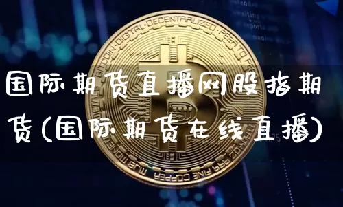 国际期货直播网股指期货(国际期货在线直播)_https://www.dcjwmf.com_大商所_第1张
