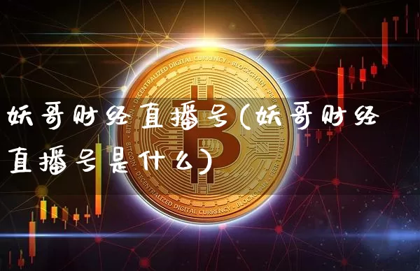 妖哥财经直播号(妖哥财经直播号是什么)_https://www.dcjwmf.com_上期能源_第1张