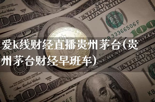 爱k线财经直播贵州茅台(贵州茅台财经早班车)_https://www.dcjwmf.com_中金所_第1张