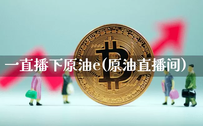 一直播下原油e(原油直播间)_https://www.dcjwmf.com_上期所_第1张