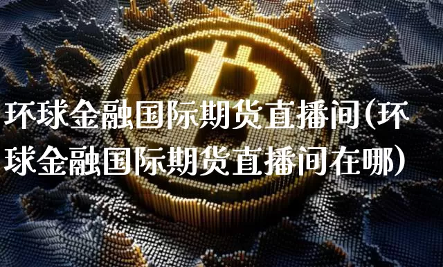 环球金融国际期货直播间(环球金融国际期货直播间在哪)_https://www.dcjwmf.com_上期所_第1张