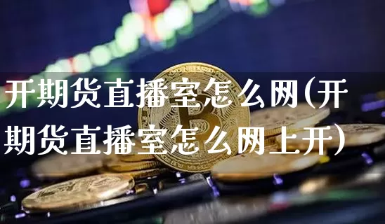 开期货直播室怎么网(开期货直播室怎么网上开)_https://www.dcjwmf.com_大商所_第1张