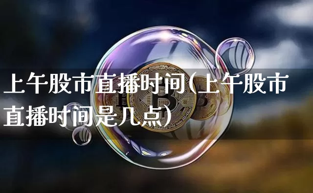上午股市直播时间(上午股市直播时间是几点)_https://www.dcjwmf.com_中金所_第1张