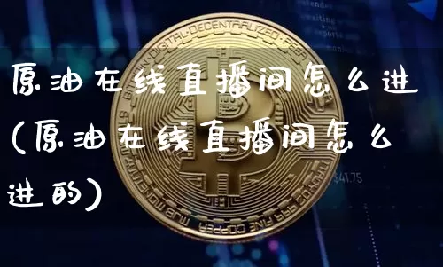 原油在线直播间怎么进(原油在线直播间怎么进的)_https://www.dcjwmf.com_广期所_第1张