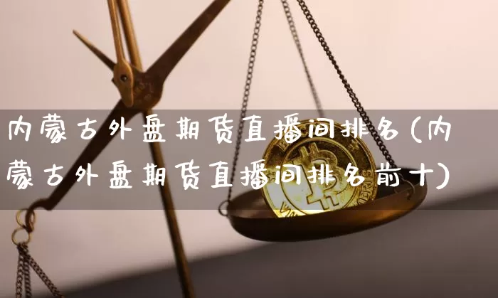 内蒙古外盘期货直播间排名(内蒙古外盘期货直播间排名前十)_https://www.dcjwmf.com_广期所_第1张