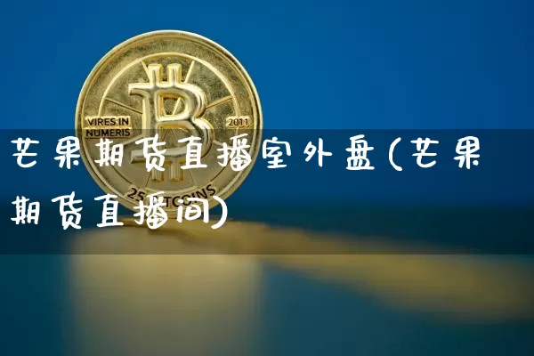 芒果期货直播室外盘(芒果期货直播间)_https://www.dcjwmf.com_中金所_第1张