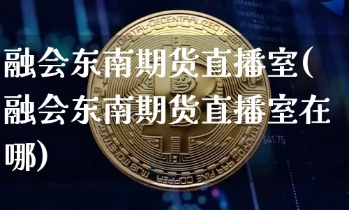 融会东南期货直播室(融会东南期货直播室在哪)_https://www.dcjwmf.com_中金所_第1张