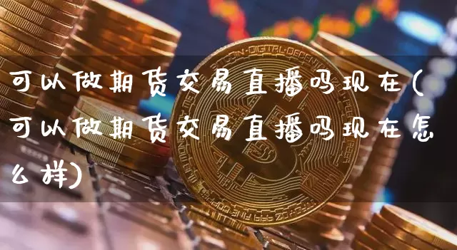 可以做期货交易直播吗现在(可以做期货交易直播吗现在怎么样)_https://www.dcjwmf.com_郑商所_第1张