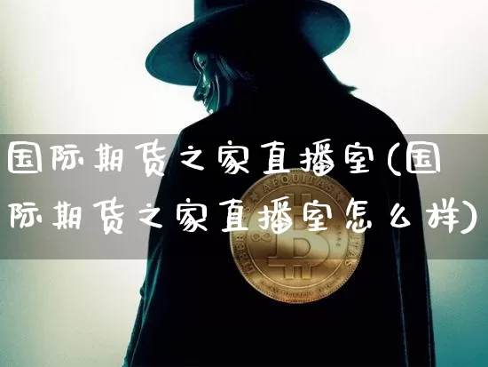 国际期货之家直播室(国际期货之家直播室怎么样)_https://www.dcjwmf.com_大商所_第1张