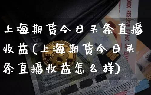 上海期货今日头条直播收益(上海期货今日头条直播收益怎么样)_https://www.dcjwmf.com_广期所_第1张