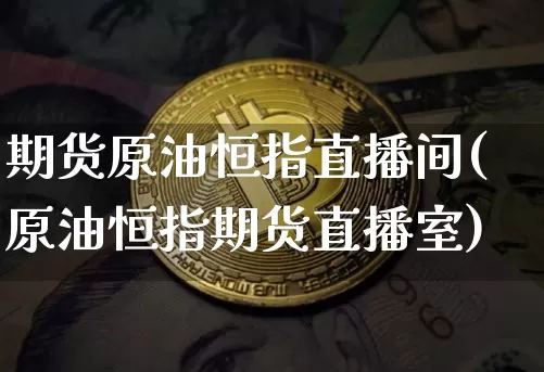 期货原油恒指直播间(原油恒指期货直播室)_https://www.dcjwmf.com_郑商所_第1张