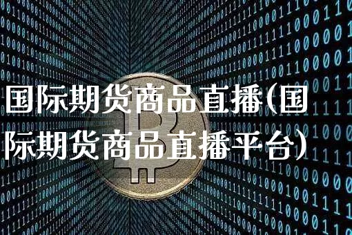 国际期货商品直播(国际期货商品直播平台)_https://www.dcjwmf.com_中金所_第1张