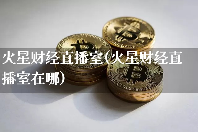 火星财经直播室(火星财经直播室在哪)_https://www.dcjwmf.com_大商所_第1张
