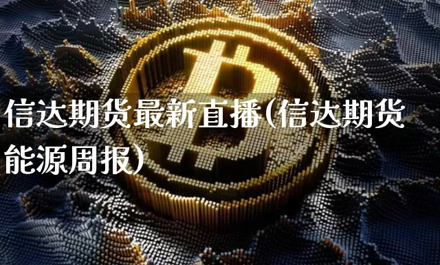 信达期货最新直播(信达期货能源周报)_https://www.dcjwmf.com_广期所_第1张