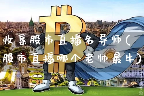 收集股市直播名导师(股市直播哪个老师最牛)_https://www.dcjwmf.com_上期能源_第1张