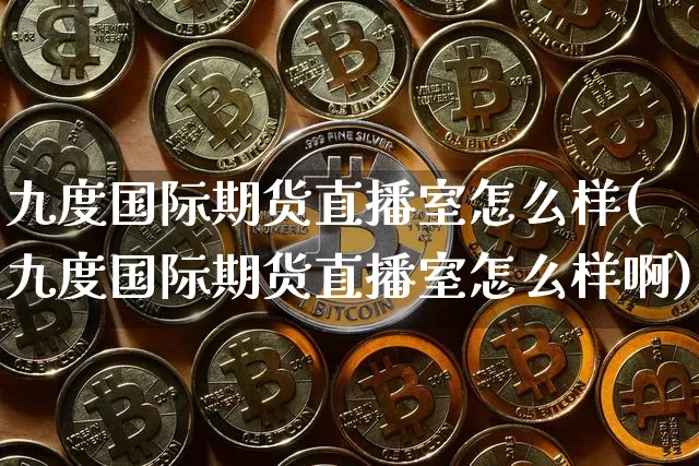 九度国际期货直播室怎么样(九度国际期货直播室怎么样啊)_https://www.dcjwmf.com_郑商所_第1张