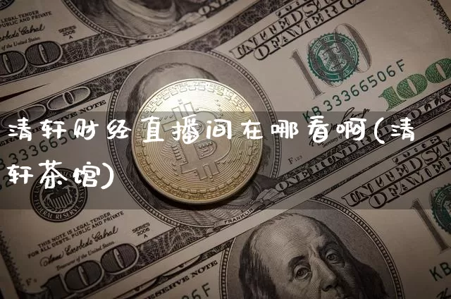 清轩财经直播间在哪看啊(清轩茶馆)_https://www.dcjwmf.com_广期所_第1张