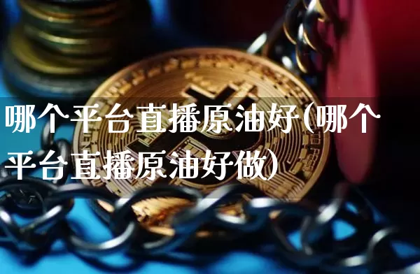 哪个平台直播原油好(哪个平台直播原油好做)_https://www.dcjwmf.com_大商所_第1张