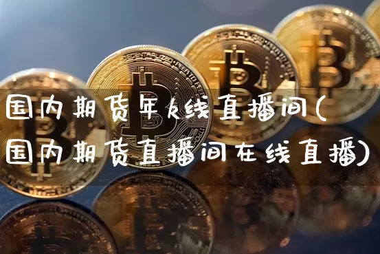 国内期货年k线直播间(国内期货直播间在线直播)_https://www.dcjwmf.com_广期所_第1张