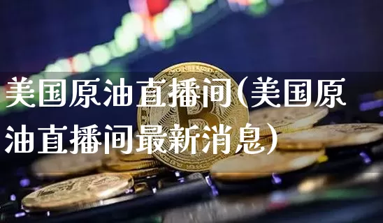美国原油直播间(美国原油直播间最新消息)_https://www.dcjwmf.com_广期所_第1张