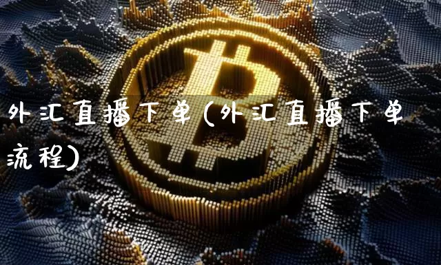 外汇直播下单(外汇直播下单流程)_https://www.dcjwmf.com_广期所_第1张