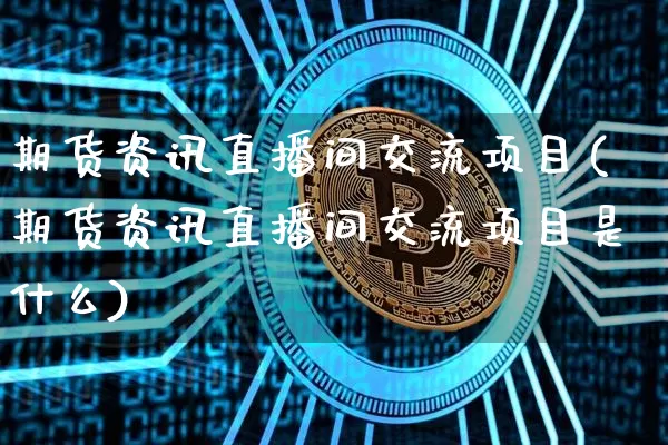 期货资讯直播间交流项目(期货资讯直播间交流项目是什么)_https://www.dcjwmf.com_广期所_第1张