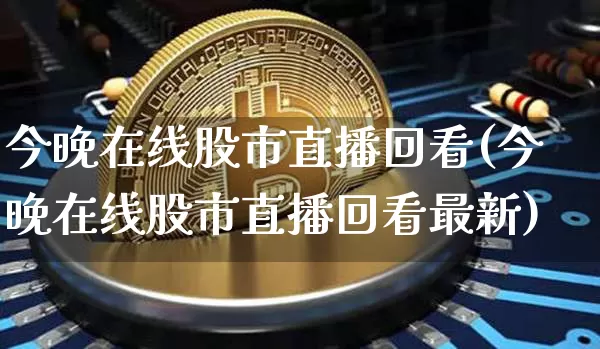 今晚在线股市直播回看(今晚在线股市直播回看最新)_https://www.dcjwmf.com_上期能源_第1张