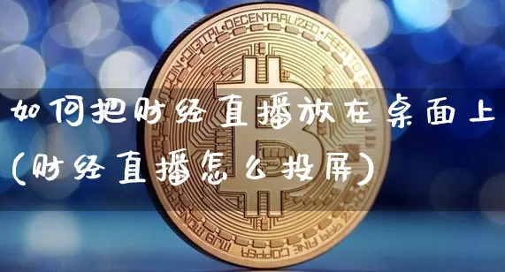 如何把财经直播放在桌面上(财经直播怎么投屏)_https://www.dcjwmf.com_郑商所_第1张