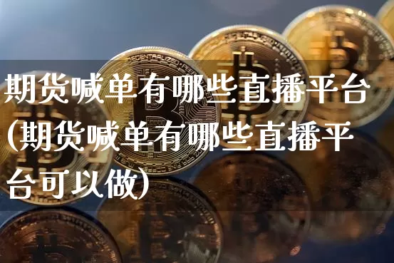 期货喊单有哪些直播平台(期货喊单有哪些直播平台可以做)_https://www.dcjwmf.com_广期所_第1张