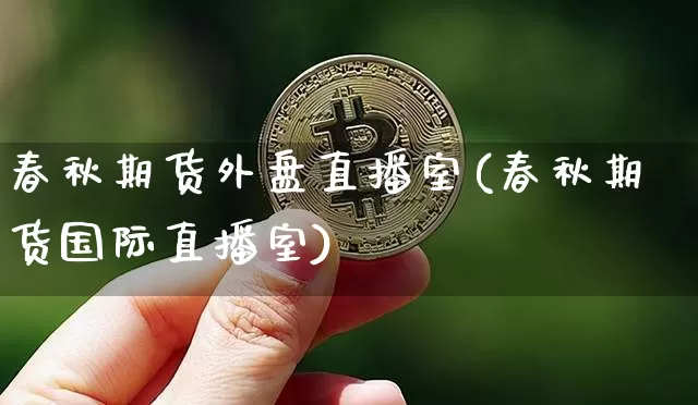春秋期货外盘直播室(春秋期货国际直播室)_https://www.dcjwmf.com_广期所_第1张