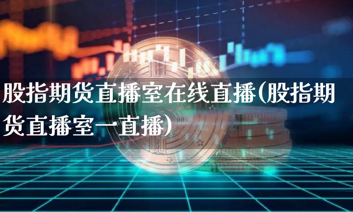股指期货直播室在线直播(股指期货直播室一直播)_https://www.dcjwmf.com_上期能源_第1张
