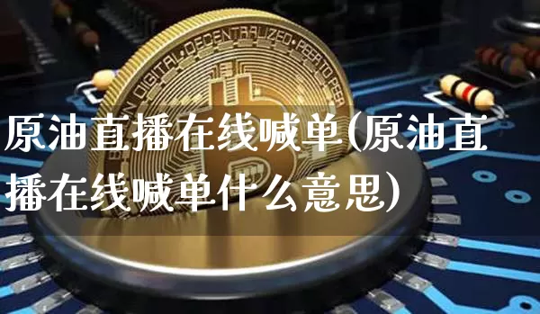 原油直播在线喊单(原油直播在线喊单什么意思)_https://www.dcjwmf.com_中金所_第1张