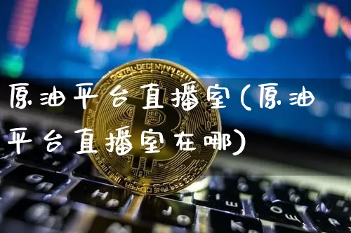 原油平台直播室(原油平台直播室在哪)_https://www.dcjwmf.com_上期所_第1张