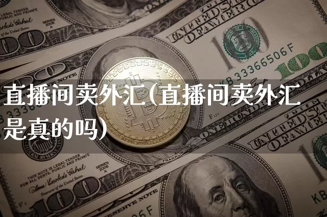 直播间卖外汇(直播间卖外汇是真的吗)_https://www.dcjwmf.com_上期所_第1张