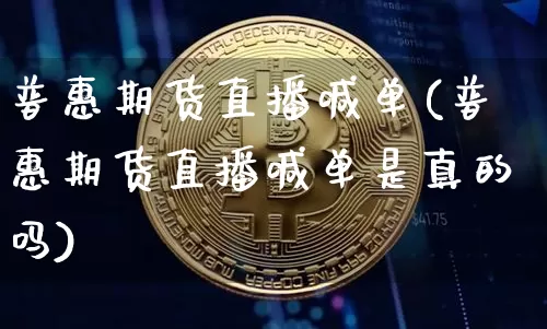 普惠期货直播喊单(普惠期货直播喊单是真的吗)_https://www.dcjwmf.com_中金所_第1张