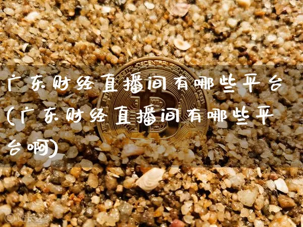 广东财经直播间有哪些平台(广东财经直播间有哪些平台啊)_https://www.dcjwmf.com_上期能源_第1张
