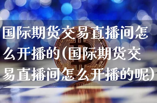 国际期货交易直播间怎么开播的(国际期货交易直播间怎么开播的呢)_https://www.dcjwmf.com_郑商所_第1张