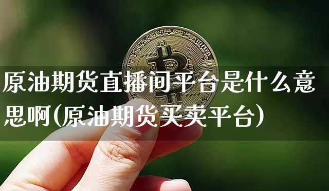原油期货直播间平台是什么意思啊(原油期货买卖平台)_https://www.dcjwmf.com_郑商所_第1张