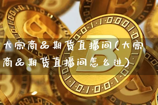 大宗商品期货直播间(大宗商品期货直播间怎么进)_https://www.dcjwmf.com_郑商所_第1张