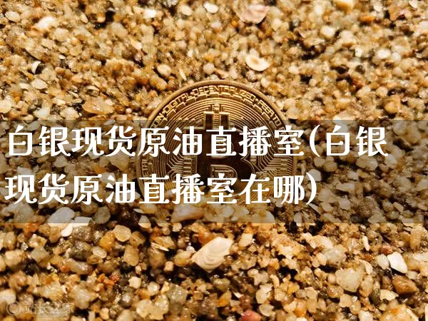 白银现货原油直播室(白银现货原油直播室在哪)_https://www.dcjwmf.com_郑商所_第1张
