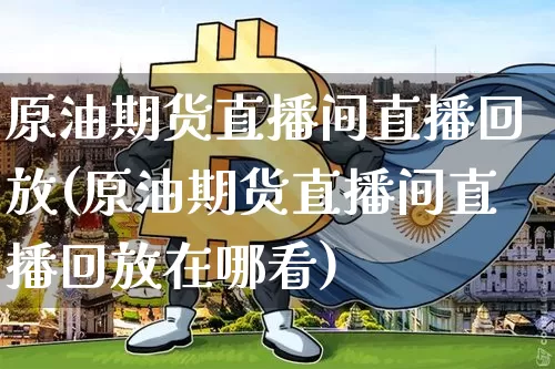 原油期货直播间直播回放(原油期货直播间直播回放在哪看)_https://www.dcjwmf.com_广期所_第1张