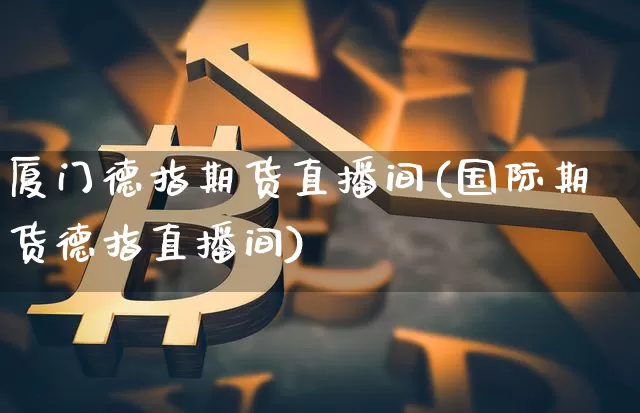 厦门德指期货直播间(国际期货德指直播间)_https://www.dcjwmf.com_上期所_第1张