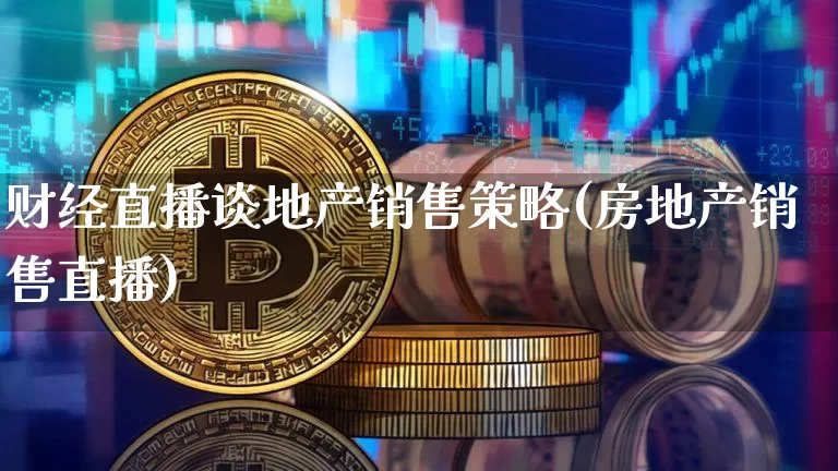财经直播谈地产销售策略(房地产销售直播)_https://www.dcjwmf.com_大商所_第1张