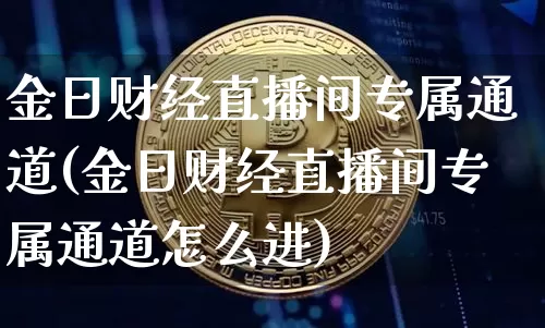 金日财经直播间专属通道(金日财经直播间专属通道怎么进)_https://www.dcjwmf.com_上期能源_第1张