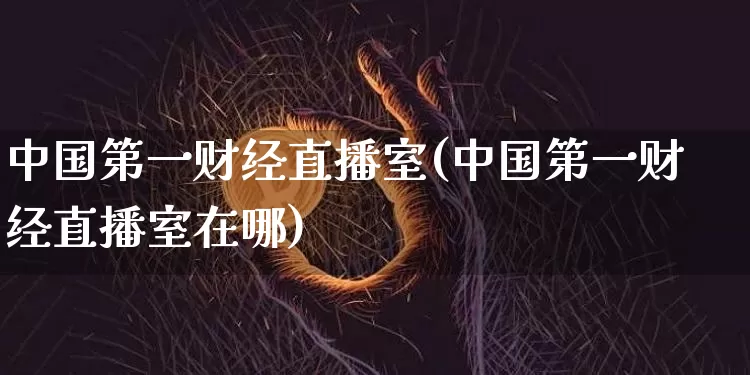 中国第一财经直播室(中国第一财经直播室在哪)_https://www.dcjwmf.com_大商所_第1张
