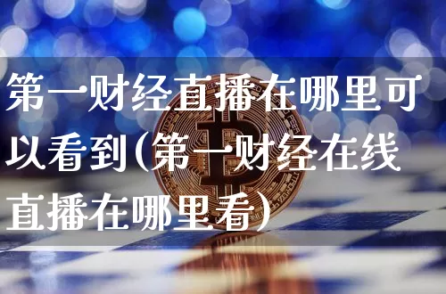 第一财经直播在哪里可以看到(第一财经在线直播在哪里看)_https://www.dcjwmf.com_广期所_第1张