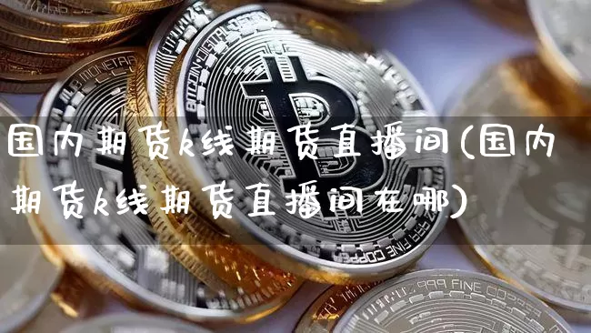国内期货k线期货直播间(国内期货k线期货直播间在哪)_https://www.dcjwmf.com_上期所_第1张