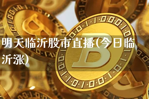 明天临沂股市直播(今日临沂涨)_https://www.dcjwmf.com_上期能源_第1张